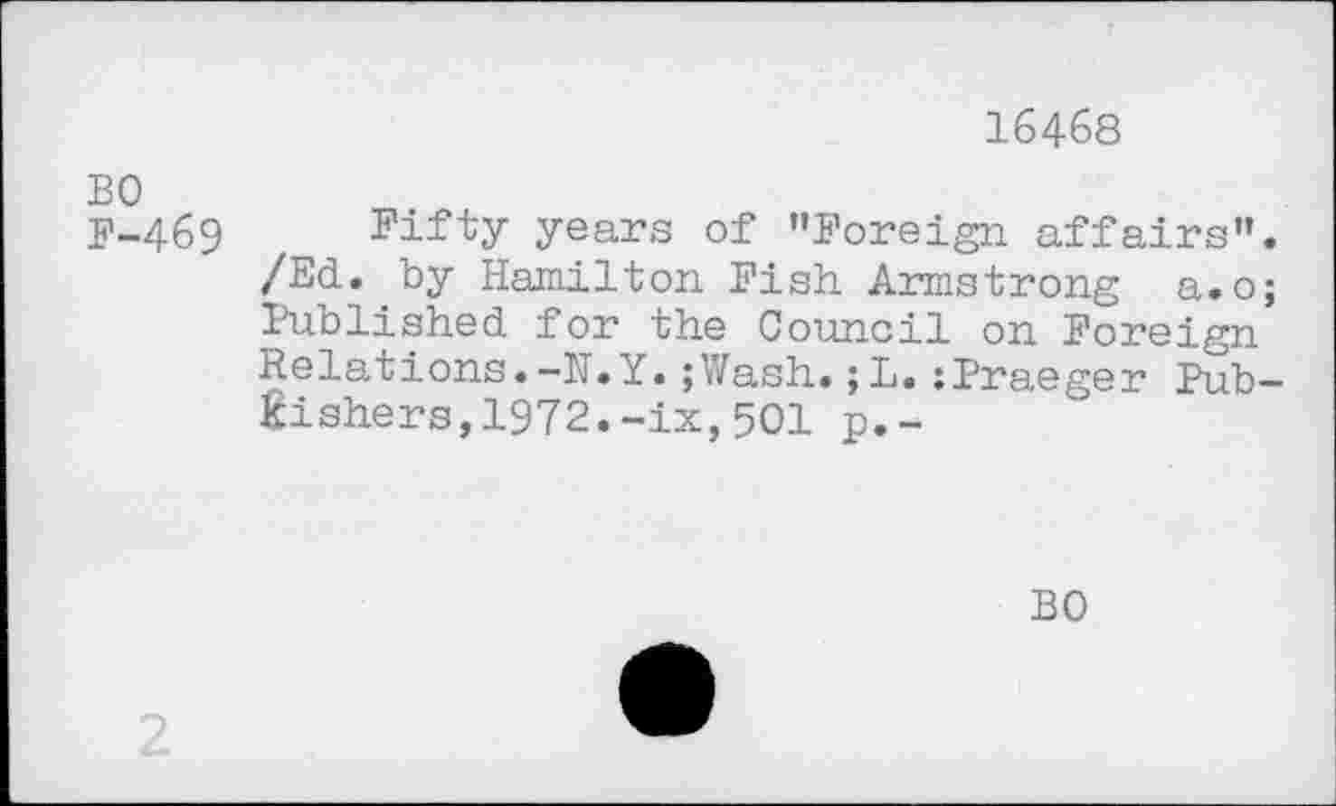 ﻿16468
Fifty years of "Foreign affairs". /Ed. by Hamilton Fish Armstrong a.o; Published for the Council on Foreign Relations.-Ij.Y. ;Wash. ;L. :Praeger Publishers, 1972.-ix,501 p.-